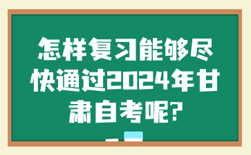 怎样复习能够尽快通过2024年甘肃自考呢?