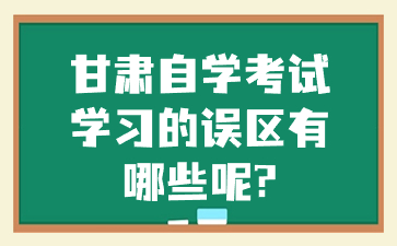 甘肃自学考试学习的误区有哪些呢?