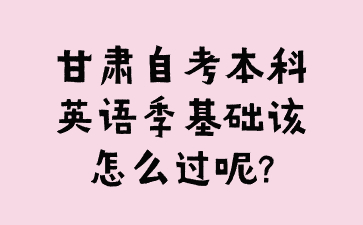 甘肃自考本科英语零基础该怎么过呢?