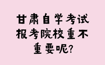 甘肃自学考试报考院校重不重要呢?