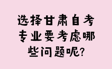 选择甘肃自考专业要考虑哪些问题呢?