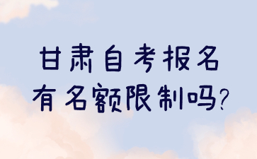 甘肃自考报名有名额限制吗?