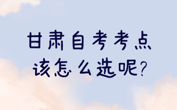 甘肃自考考点该怎么选呢?