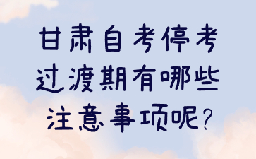 甘肃自考停考过渡期有哪些注意事项呢?