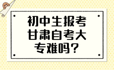 初中生报考甘肃自考大专难吗?