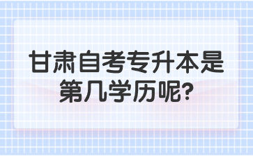 甘肃自考专升本是第几学历呢?