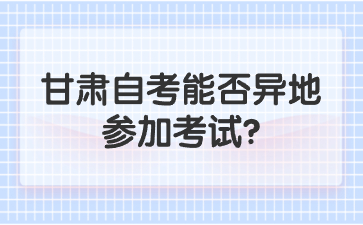 甘肃自考能否异地参加考试?