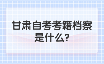 甘肃自考考籍档案是什么?