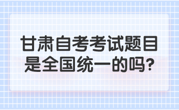 甘肃自考考试题目是全国统一的吗?