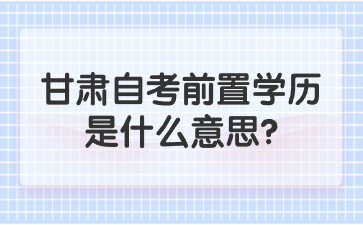 甘肃自考前置学历是什么意思?