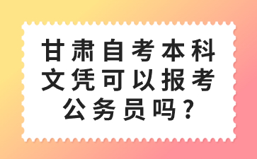 甘肃自考本科文凭可以报考公务员吗?
