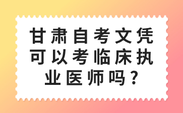 甘肃自考文凭可以考临床执业医师吗?