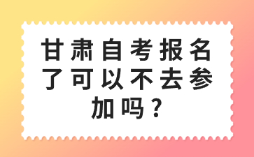 甘肃自考报名了可以不去参加吗?