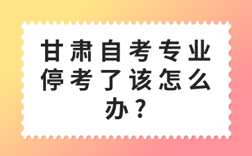 甘肃自考专业停考了该怎么办?