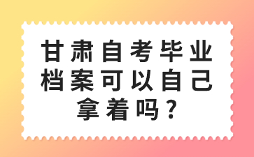 甘肃自考毕业档案可以自己拿着吗?