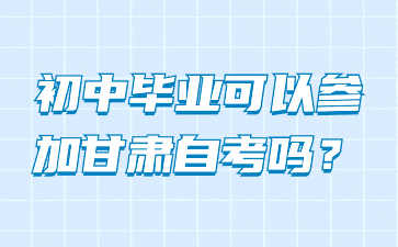 初中毕业可以参加甘肃自考吗?