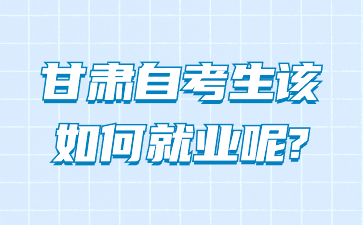 甘肃自考生该如何就业呢?
