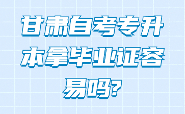 甘肃自考专升本拿毕业证容易吗?