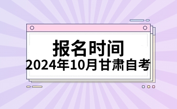 2024年10月甘肃自考报名时间